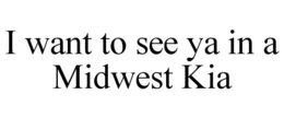 I WANT TO SEE YA IN A MIDWEST KIA trademark