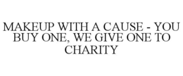 MAKEUP WITH A CAUSE - YOU BUY ONE, WE GIVE ONE TO CHARITY trademark