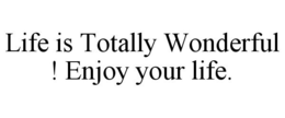 LIFE IS TOTALLY WONDERFUL ! ENJOY YOUR LIFE. trademark