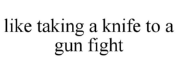 LIKE TAKING A KNIFE TO A GUN FIGHT trademark