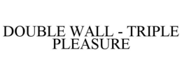 DOUBLE WALL - TRIPLE PLEASURE trademark