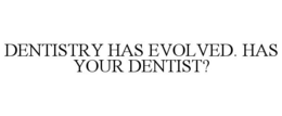DENTISTRY HAS EVOLVED. HAS YOUR DENTIST? trademark
