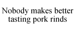 NOBODY MAKES BETTER TASTING PORK RINDS trademark
