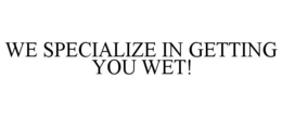 WE SPECIALIZE IN GETTING YOU WET! trademark