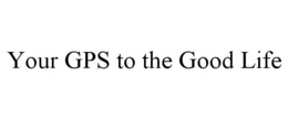 YOUR GPS TO THE GOOD LIFE trademark