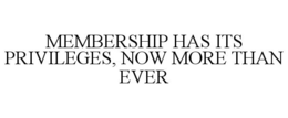MEMBERSHIP HAS ITS PRIVILEGES, NOW MORE THAN EVER trademark