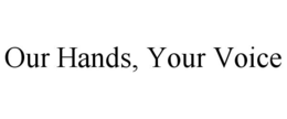 OUR HANDS, YOUR VOICE trademark