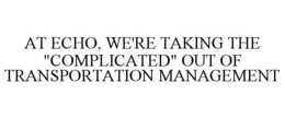 AT ECHO, WE'RE TAKING THE "COMPLICATED" OUT OF TRANSPORTATION MANAGEMENT trademark