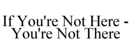 IF YOU'RE NOT HERE - YOU'RE NOT THERE trademark