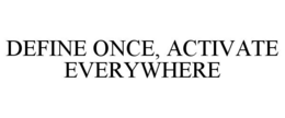 DEFINE ONCE, ACTIVATE EVERYWHERE trademark