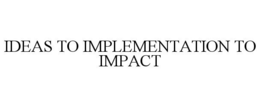 IDEAS TO IMPLEMENTATION TO IMPACT trademark