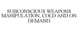 SUBCONSCIOUS WEAPONS MANIPULATION, COLD AND ON DEMAND trademark