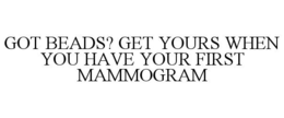 GOT BEADS? GET YOURS WHEN YOU HAVE YOUR FIRST MAMMOGRAM trademark