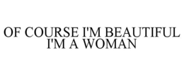OF COURSE I'M BEAUTIFUL I'M A WOMAN trademark