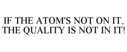IF THE ATOM'S NOT ON IT, THE QUALITY IS NOT IN IT! trademark
