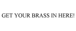 GET YOUR BRASS IN HERE! trademark