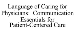 LANGUAGE OF CARING FOR PHYSICIANS: COMMUNICATION ESSENTIALS FOR PATIENT-CENTERED CARE trademark
