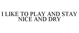 I LIKE TO PLAY AND STAY NICE AND DRY trademark