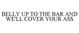 BELLY UP TO THE BAR AND WE'LL COVER YOUR ASS trademark