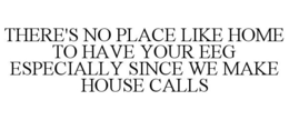 THERE'S NO PLACE LIKE HOME TO HAVE YOUR EEG ESPECIALLY SINCE WE MAKE HOUSE CALLS trademark