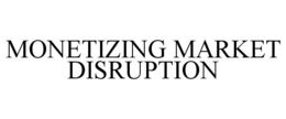 MONETIZING MARKET DISRUPTION trademark
