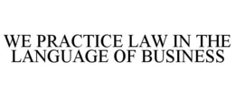 WE PRACTICE LAW IN THE LANGUAGE OF BUSINESS trademark