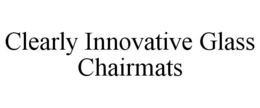 CLEARLY INNOVATIVE GLASS CHAIRMATS trademark