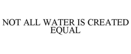 NOT ALL WATER IS CREATED EQUAL trademark