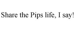 SHARE THE PIPS LIFE, I SAY! trademark