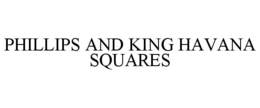 PHILLIPS AND KING HAVANA SQUARES trademark