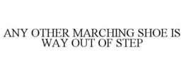 ANY OTHER MARCHING SHOE IS WAY OUT OF STEP trademark
