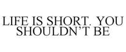 LIFE IS SHORT. YOU SHOULDN'T BE trademark