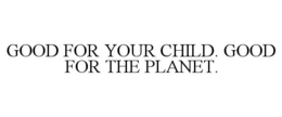 GOOD FOR YOUR CHILD. GOOD FOR THE PLANET. trademark