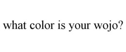 WHAT COLOR IS YOUR WOJO? trademark
