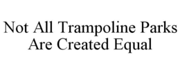 NOT ALL TRAMPOLINE PARKS ARE CREATED EQUAL trademark