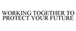 WORKING TOGETHER TO PROTECT YOUR FUTURE trademark