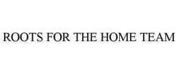 ROOTS FOR THE HOME TEAM trademark