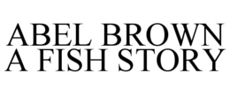 ABEL BROWN A FISH STORY trademark