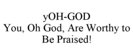 YOH-GOD YOU, OH GOD, ARE WORTHY TO BE PRAISED! trademark