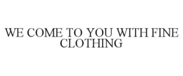 WE COME TO YOU WITH FINE CLOTHING trademark