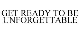 GET READY TO BE UNFORGETTABLE trademark