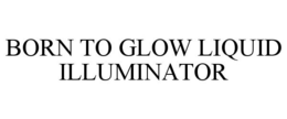 BORN TO GLOW LIQUID ILLUMINATOR trademark
