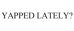 YAPPED LATELY? trademark