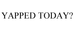 YAPPED TODAY? trademark