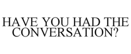 HAVE YOU HAD THE CONVERSATION? trademark