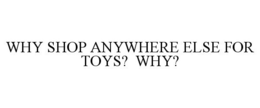 WHY SHOP ANYWHERE ELSE FOR TOYS? WHY? trademark