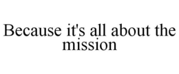 BECAUSE IT'S ALL ABOUT THE MISSION trademark