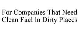 FOR COMPANIES THAT NEED CLEAN FUEL IN DIRTY PLACES trademark