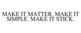 MAKE IT MATTER. MAKE IT SIMPLE. MAKE IT STICK. trademark