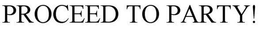 PROCEED TO PARTY! trademark
